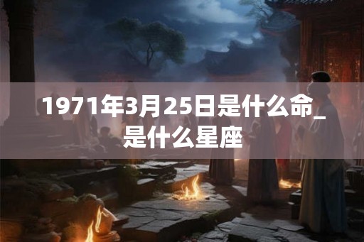 1971年3月25日是什么命_是什么星座