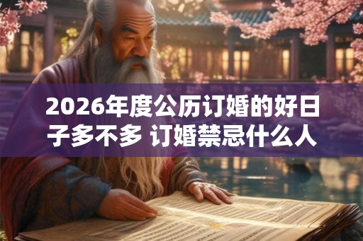 2026年度公历订婚的好日子多不多 订婚禁忌什么人参加 2026年度公历订婚的好日子多不多 订婚禁忌什么人参加