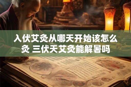 入伏艾灸从哪天开始该怎么灸 三伏天艾灸能解暑吗 入伏艾灸从哪天开始该怎么灸 三伏天艾灸能解暑吗