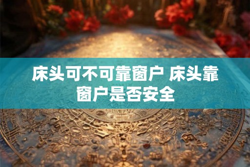 床头可不可靠窗户 床头靠窗户是否安全