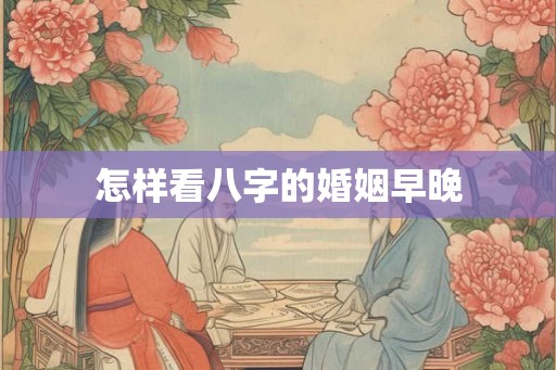 怎样看八字的婚姻早晚