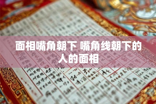 面相嘴角朝下 嘴角线朝下的人的面相