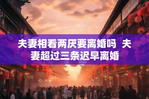 夫妻相看两厌要离婚吗  夫妻超过三条迟早离婚