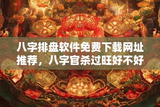 八字排盘软件免费下载网址推荐，八字官杀过旺好不好？