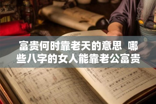 富贵何时靠老天的意思  哪些八字的女人能靠老公富贵