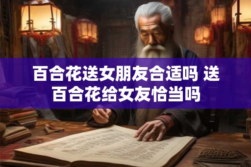 百合花送女朋友合适吗 送百合花给女友恰当吗