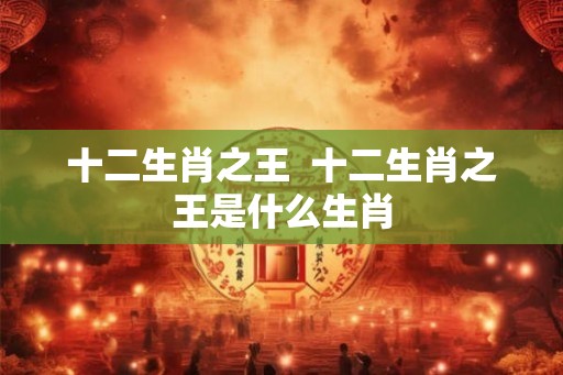 十二生肖之王  十二生肖之王是什么生肖