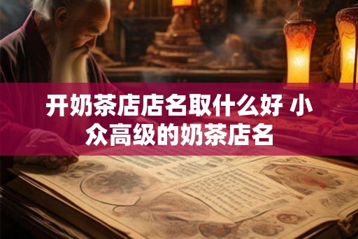 开奶茶店店名取什么好 小众高级的奶茶店名 开奶茶店店名取什么好 小众高级的奶茶店名