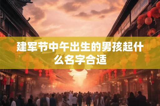 建军节中午出生的男孩起什么名字合适 建军节中午出生的男孩起什么名字合适