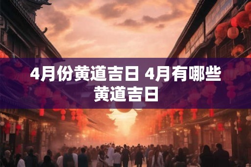 4月份黄道吉日 4月有哪些黄道吉日