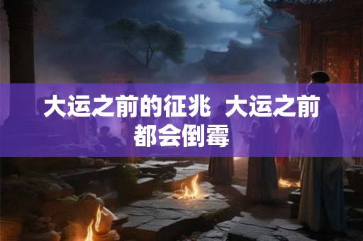 大运之前的征兆 大运之前都会倒霉 大运之前的征兆 大运之前都会倒霉