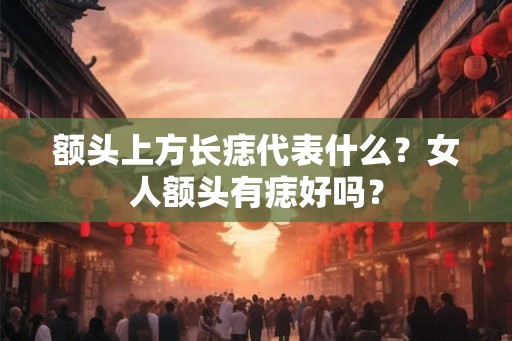额头上方长痣代表什么？女人额头有痣好吗？
