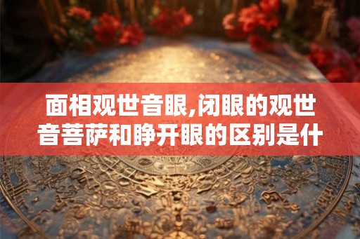 面相观世音眼,闭眼的观世音菩萨和睁开眼的区别是什么？