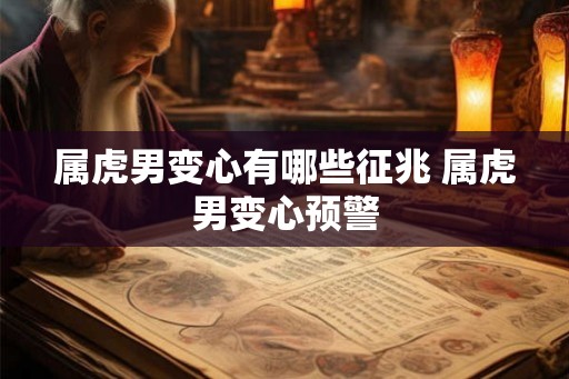 属虎男变心有哪些征兆 属虎男变心预警