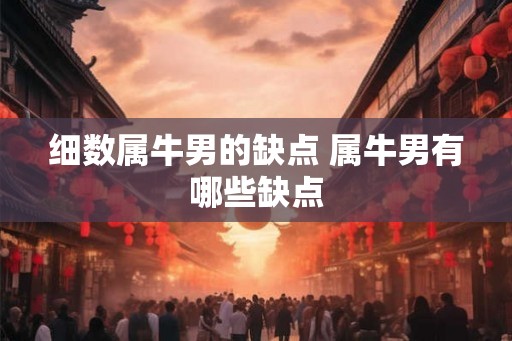 细数属牛男的缺点 属牛男有哪些缺点 细数属牛男的缺点 属牛男有哪些缺点