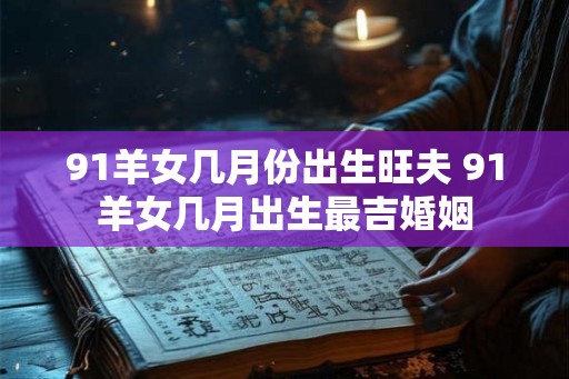 91羊女几月份出生旺夫 91羊女几月出生最吉婚姻