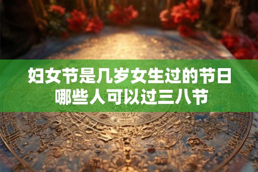 妇女节是几岁女生过的节日 哪些人可以过三八节