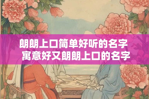 朗朗上口简单好听的名字  寓意好又朗朗上口的名字