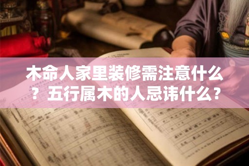 木命人家里装修需注意什么？五行属木的人忌讳什么？