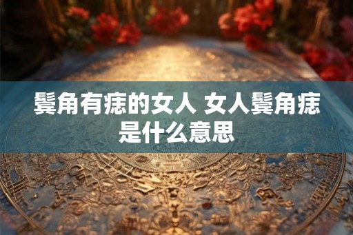 鬓角有痣的女人 女人鬓角痣是什么意思