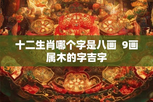 十二生肖哪个字是八画  9画属木的字吉字