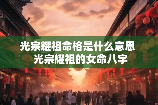 光宗耀祖命格是什么意思 光宗耀祖的女命八字 光宗耀祖命格是什么意思 光宗耀祖的女命八字