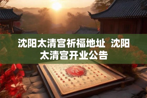 沈阳太清宫祈福地址  沈阳太清宫开业公告