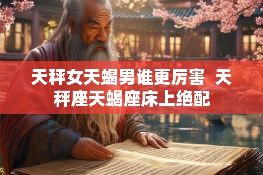 天秤女天蝎男谁更厉害  天秤座天蝎座床上绝配