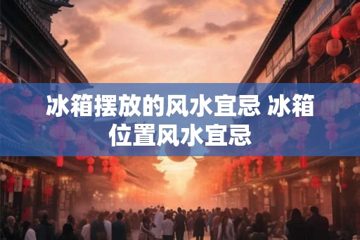 冰箱摆放的风水宜忌 冰箱位置风水宜忌