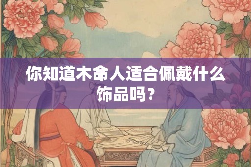 你知道木命人适合佩戴什么饰品吗？