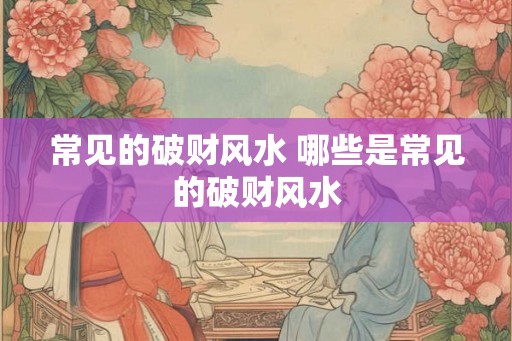 常见的破财风水 哪些是常见的破财风水
