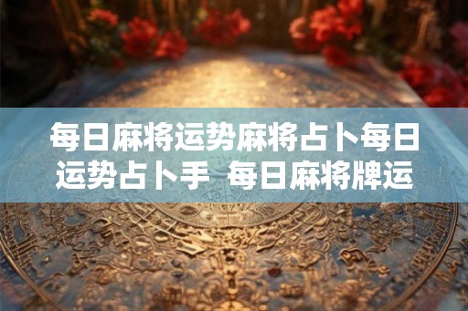 每日麻将运势麻将占卜每日运势占卜手  每日麻将牌运占卜