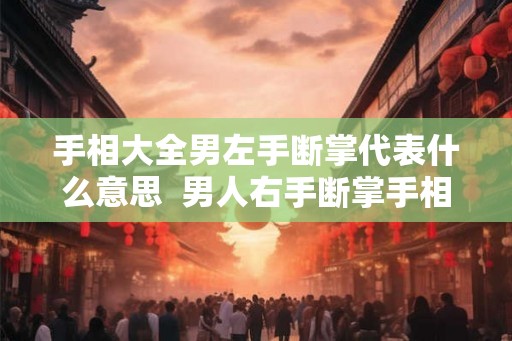 手相大全男左手断掌代表什么意思 男人右手断掌手相好吗 手相大全男左手断掌代表什么意思 男人右手断掌手相好吗