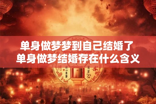 单身做梦梦到自己结婚了 单身做梦结婚存在什么含义