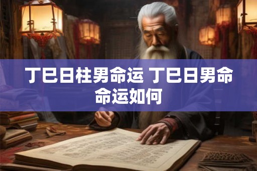丁巳日柱男命运 丁巳日男命命运如何