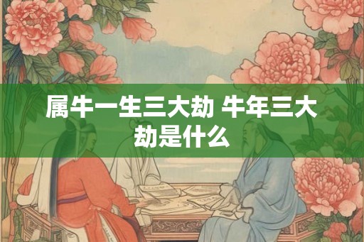 属牛一生三大劫 牛年三大劫是什么
