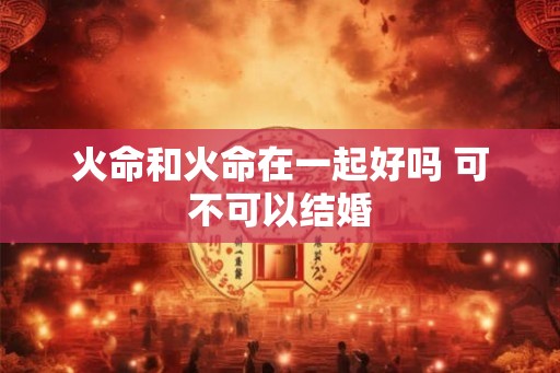 火命和火命在一起好吗 可不可以结婚