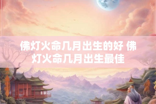 佛灯火命几月出生的好 佛灯火命几月出生最佳