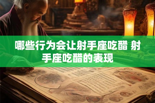 哪些行为会让射手座吃醋 射手座吃醋的表现
