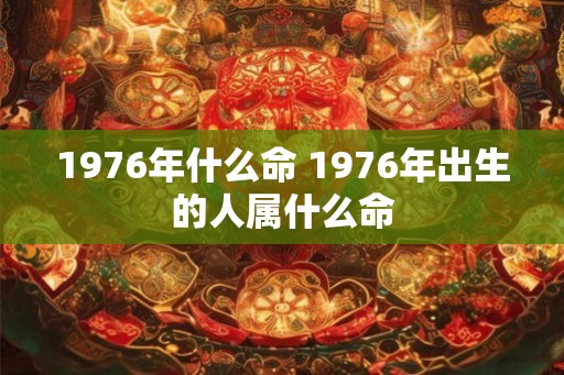 1976年什么命 1976年出生的人属什么命