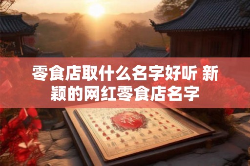 零食店取什么名字好听 新颖的网红零食店名字