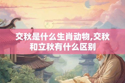 交秋是什么生肖动物,交秋和立秋有什么区别