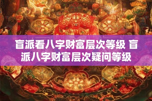盲派看八字财富层次等级 盲派八字财富层次疑问等级