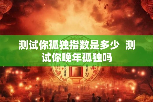 测试你孤独指数是多少  测试你晚年孤独吗