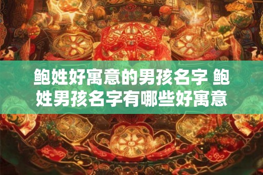 鲍姓好寓意的男孩名字 鲍姓男孩名字有哪些好寓意