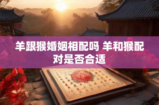 羊跟猴婚姻相配吗 羊和猴配对是否合适