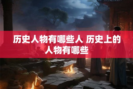 历史人物有哪些人 历史上的人物有哪些