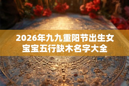 2026年九九重阳节出生女宝宝五行缺木名字大全