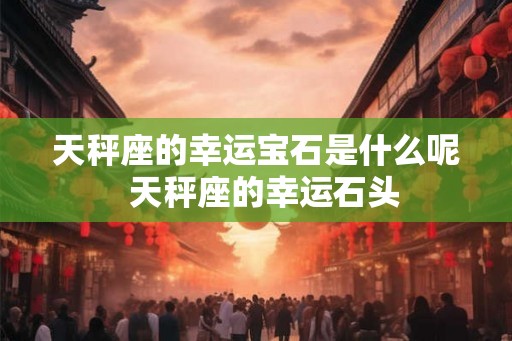天秤座的幸运宝石是什么呢  天秤座的幸运石头