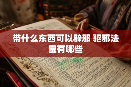 带什么东西可以辟邪 驱邪法宝有哪些